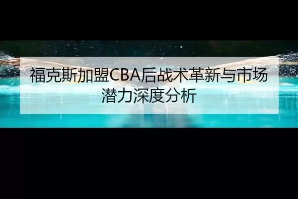 福克斯加盟CBA后战术革新与市场潜力深度分析
