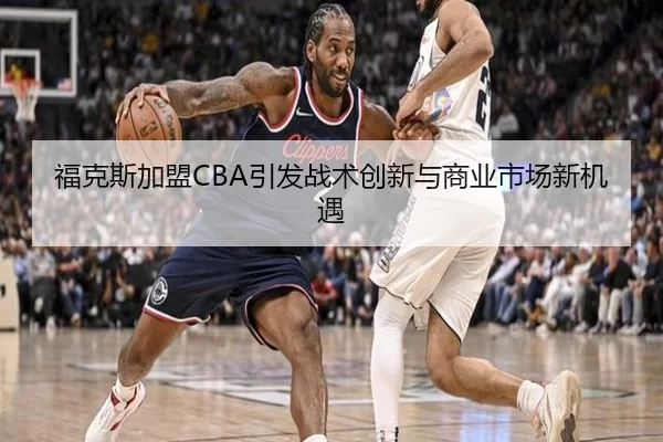 福克斯加盟CBA引发战术创新与商业市场新机遇