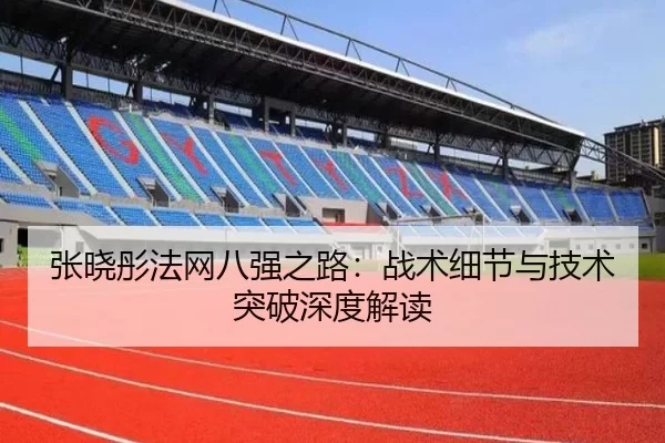 张晓彤法网八强之路：战术细节与技术突破深度解读